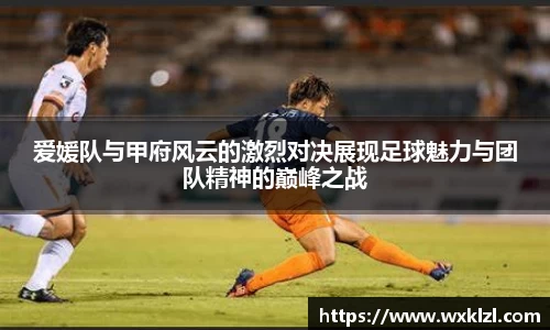 爱媛队与甲府风云的激烈对决展现足球魅力与团队精神的巅峰之战