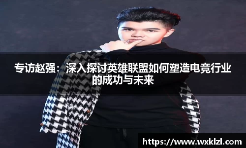 专访赵强：深入探讨英雄联盟如何塑造电竞行业的成功与未来